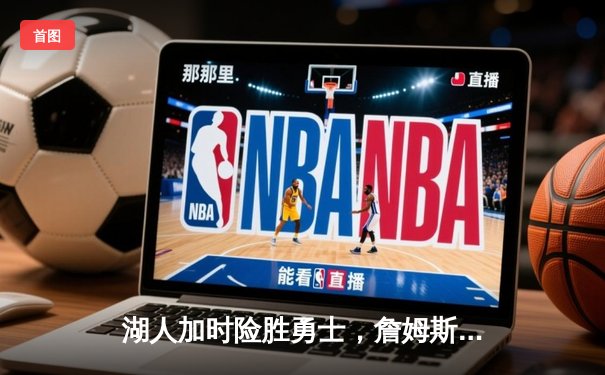 湖人加时险胜勇士，詹姆斯40+三双创纪录，库里空砍47分