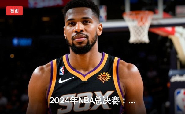2024年NBA总决赛：凯尔特人队击败独行侠，夺得第18座总冠军奖杯