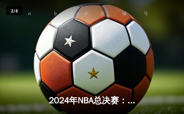 2024年NBA总决赛：凯尔特人队击败独行侠，夺得第18座总冠军奖杯 - 2