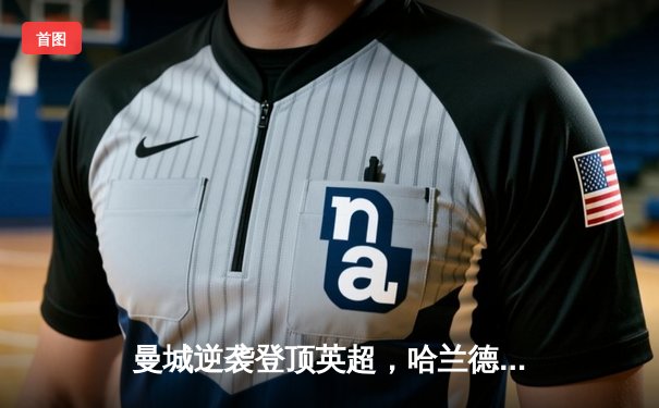 曼城逆袭登顶英超，哈兰德帽子戏法锁定胜局