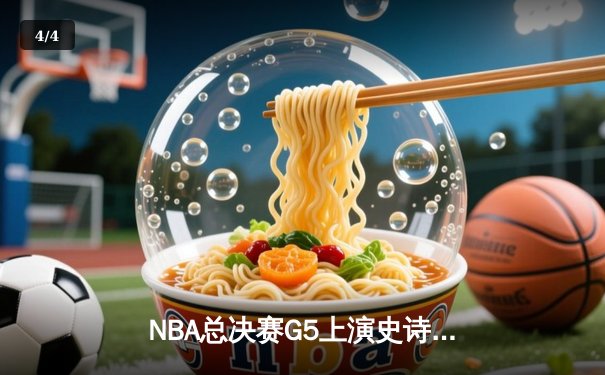 NBA总决赛G5上演史诗逆转，凯尔特人末节轰20-0攻击波捍卫主场 - 4