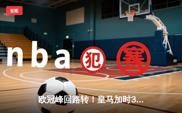 欧冠峰回路转！皇马加时3-1逆转拜仁挺进决赛 维尼修斯双响定乾坤