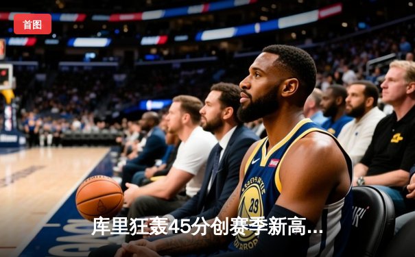 库里狂轰45分创赛季新高，勇士加时险胜凯尔特人迎六连胜