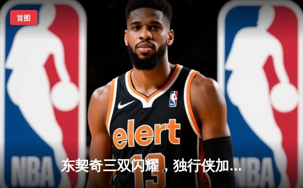 东契奇三双闪耀，独行侠加时险胜凯尔特人扳回一城