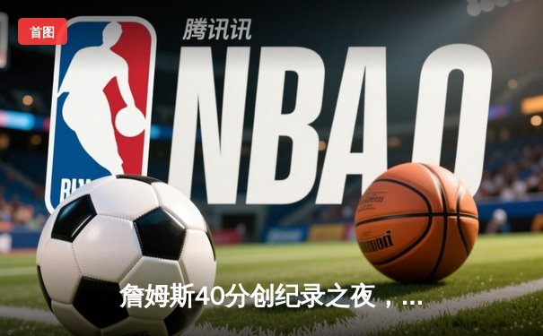 詹姆斯40分创纪录之夜，湖人加时险胜勇士锁定季后赛关键席位