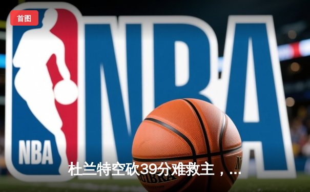 杜兰特空砍39分难救主，凯尔特人主场逆转太阳夺赛季第50胜