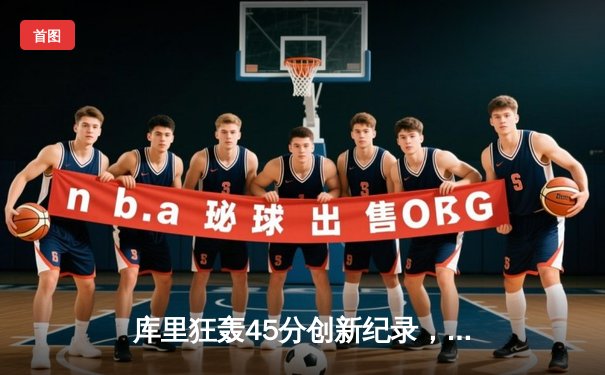 库里狂轰45分创新纪录，勇士加时逆转凯尔特人夺天王山