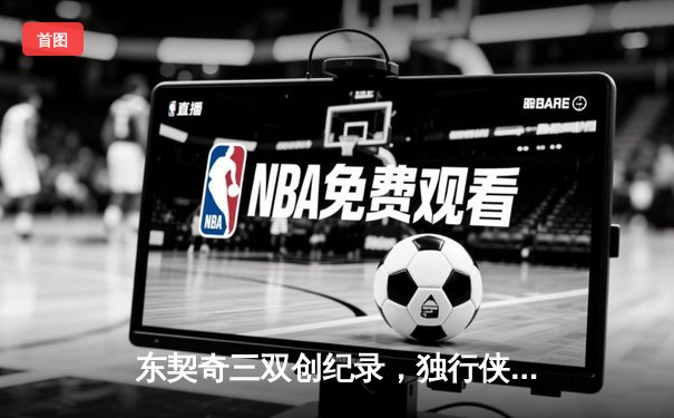 东契奇三双创纪录，独行侠加时险胜凯尔特人扳平总决赛