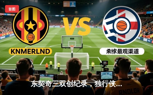 东契奇三双创纪录，独行侠加时险胜凯尔特人扳平总决赛