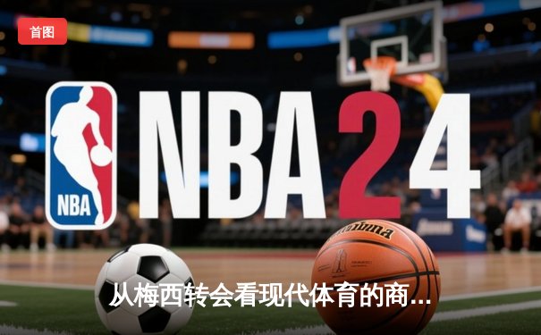 从梅西转会看现代体育的商业化浪潮：资本如何重塑竞技本质